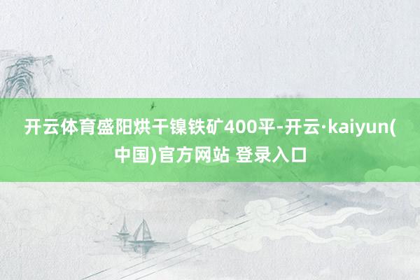 开云体育盛阳烘干镍铁矿400平-开云·kaiyun(中国)官方网站 登录入口
