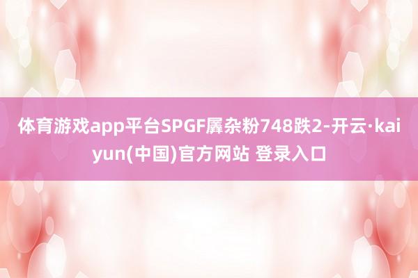 体育游戏app平台SPGF羼杂粉748跌2-开云·kaiyun(中国)官方网站 登录入口