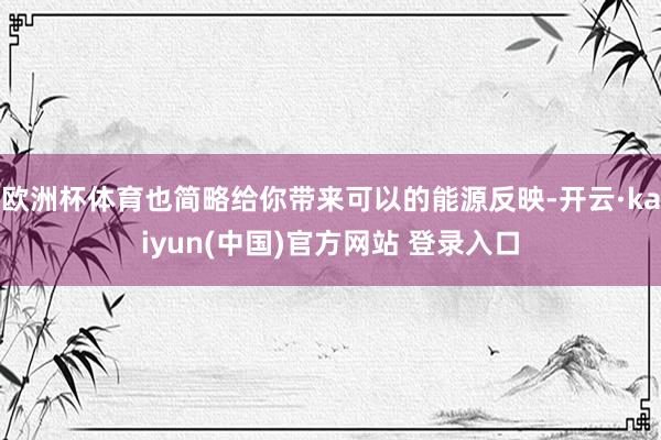 欧洲杯体育也简略给你带来可以的能源反映-开云·kaiyun(中国)官方网站 登录入口