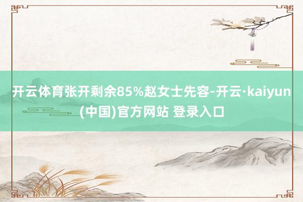 开云体育张开剩余85%赵女士先容-开云·kaiyun(中国)官方网站 登录入口