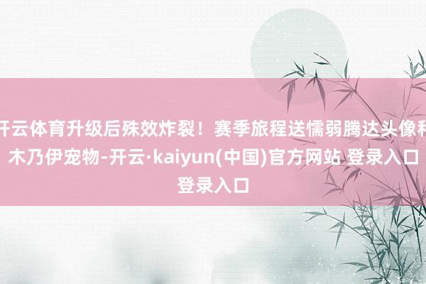 开云体育升级后殊效炸裂！赛季旅程送懦弱腾达头像和木乃伊宠物-开云·kaiyun(中国)官方网站 登录入口