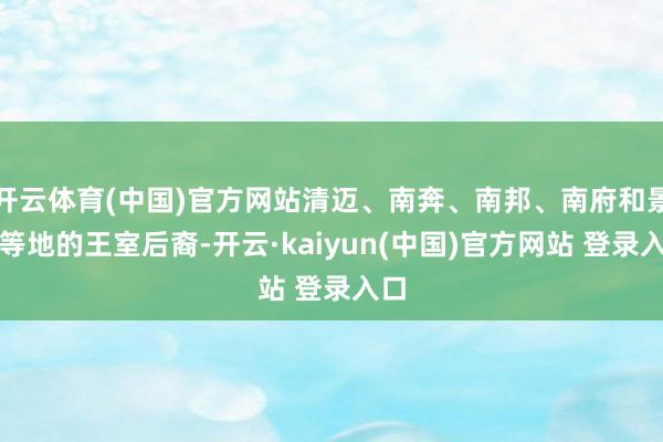 开云体育(中国)官方网站清迈、南奔、南邦、南府和景栋等地的王室后裔-开云·kaiyun(中国)官方网站 登录入口
