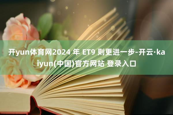开yun体育网2024 年 ET9 则更进一步-开云·kaiyun(中国)官方网站 登录入口