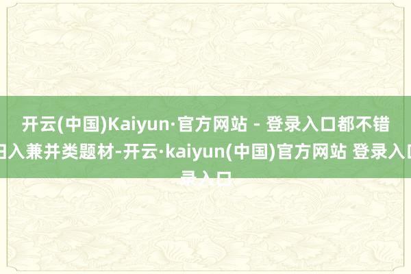 开云(中国)Kaiyun·官方网站 - 登录入口都不错归入兼并类题材-开云·kaiyun(中国)官方网站 登录入口