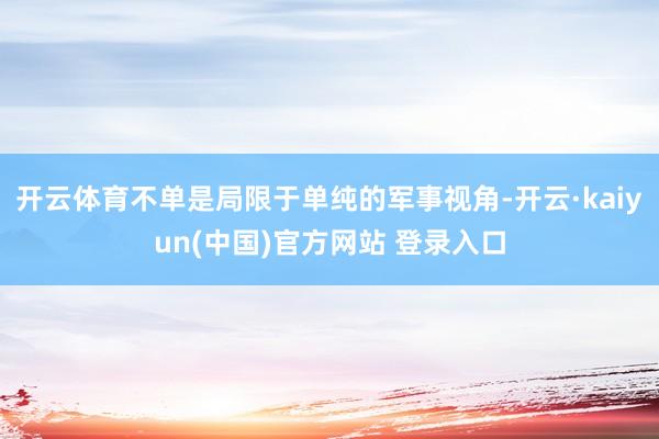 开云体育不单是局限于单纯的军事视角-开云·kaiyun(中国)官方网站 登录入口