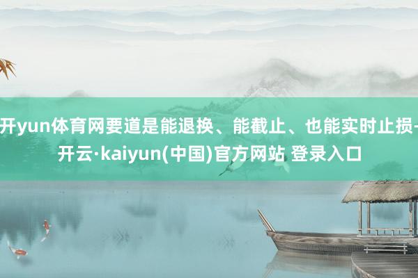 开yun体育网要道是能退换、能截止、也能实时止损-开云·kaiyun(中国)官方网站 登录入口