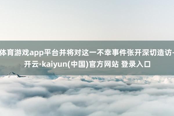 体育游戏app平台并将对这一不幸事件张开深切造访-开云·kaiyun(中国)官方网站 登录入口