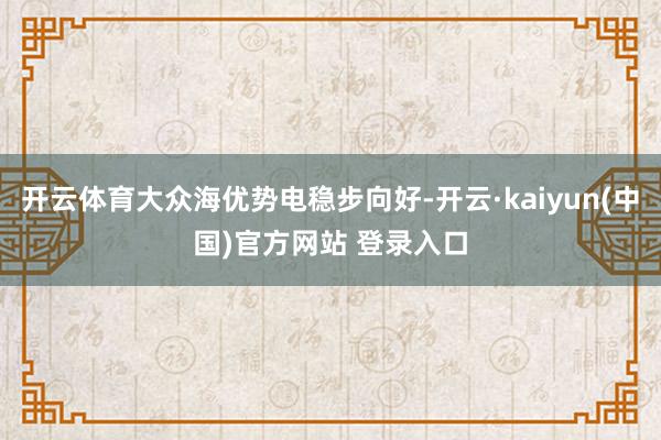 开云体育大众海优势电稳步向好-开云·kaiyun(中国)官方网站 登录入口