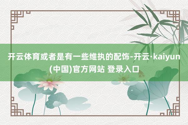 开云体育或者是有一些维执的配饰-开云·kaiyun(中国)官方网站 登录入口