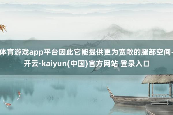 体育游戏app平台因此它能提供更为宽敞的腿部空间-开云·kaiyun(中国)官方网站 登录入口