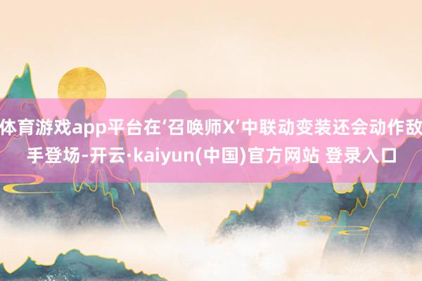 体育游戏app平台在‘召唤师X’中联动变装还会动作敌手登场-开云·kaiyun(中国)官方网站 登录入口
