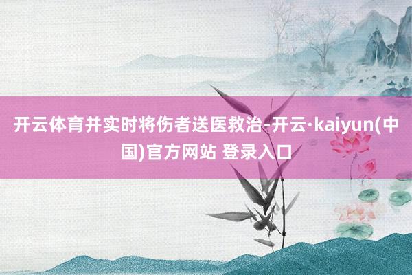 开云体育并实时将伤者送医救治-开云·kaiyun(中国)官方网站 登录入口