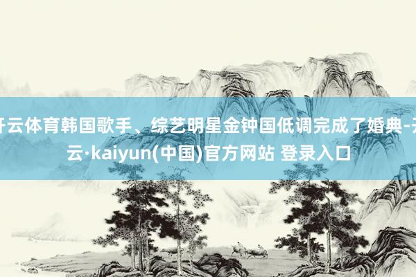 开云体育韩国歌手、综艺明星金钟国低调完成了婚典-开云·kaiyun(中国)官方网站 登录入口