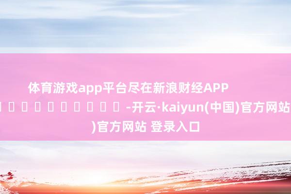 体育游戏app平台尽在新浪财经APP            													-开云·kaiyun(中国)官方网站 登录入口