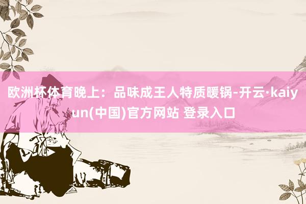 欧洲杯体育晚上：品味成王人特质暖锅-开云·kaiyun(中国)官方网站 登录入口