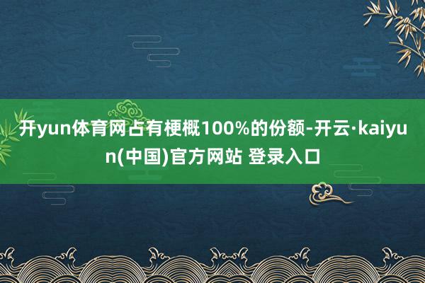 开yun体育网占有梗概100%的份额-开云·kaiyun(中国)官方网站 登录入口