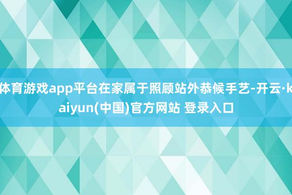 体育游戏app平台在家属于照顾站外恭候手艺-开云·kaiyun(中国)官方网站 登录入口