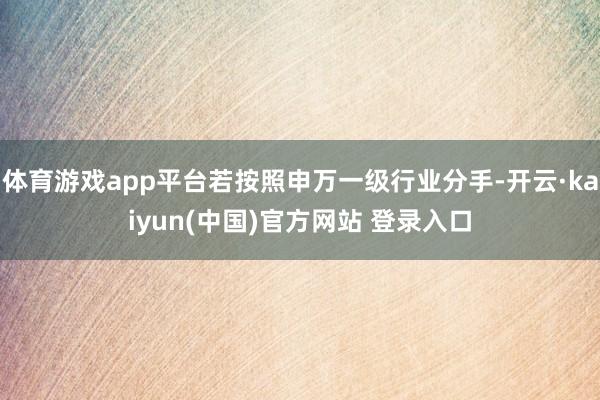 体育游戏app平台若按照申万一级行业分手-开云·kaiyun(中国)官方网站 登录入口