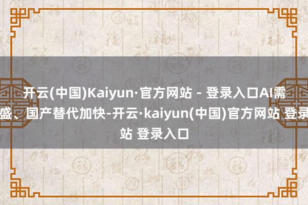 开云(中国)Kaiyun·官方网站 - 登录入口AI需求强盛、国产替代加快-开云·kaiyun(中国)官方网站 登录入口