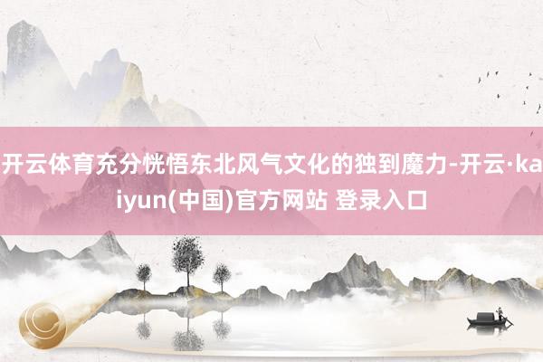 开云体育充分恍悟东北风气文化的独到魔力-开云·kaiyun(中国)官方网站 登录入口