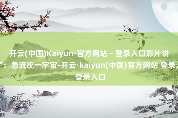 开云(中国)Kaiyun·官方网站 - 登录入口影片讲明了：急流统一宇宙-开云·kaiyun(中国)官方网站 登录入口