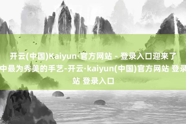 开云(中国)Kaiyun·官方网站 - 登录入口迎来了一年中最为秀美的手艺-开云·kaiyun(中国)官方网站 登录入口