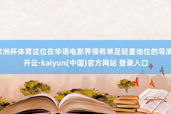 欧洲杯体育这位在华语电影界领有举足轻重地位的导演-开云·kaiyun(中国)官方网站 登录入口
