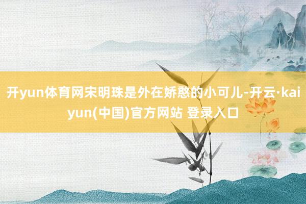 开yun体育网宋明珠是外在娇憨的小可儿-开云·kaiyun(中国)官方网站 登录入口