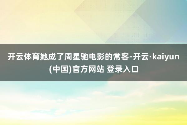 开云体育她成了周星驰电影的常客-开云·kaiyun(中国)官方网站 登录入口