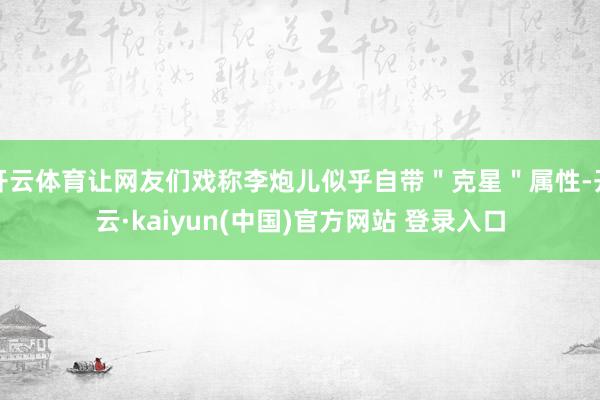 开云体育让网友们戏称李炮儿似乎自带"克星"属性-开云·kaiyun(中国)官方网站 登录入口