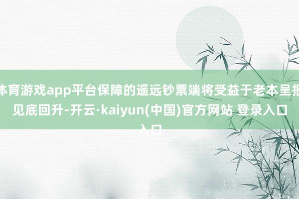 体育游戏app平台保障的遥远钞票端将受益于老本呈报见底回升-开云·kaiyun(中国)官方网站 登录入口