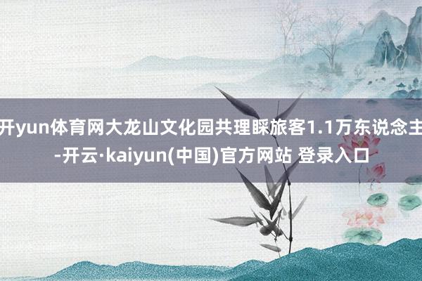 开yun体育网大龙山文化园共理睬旅客1.1万东说念主-开云·kaiyun(中国)官方网站 登录入口