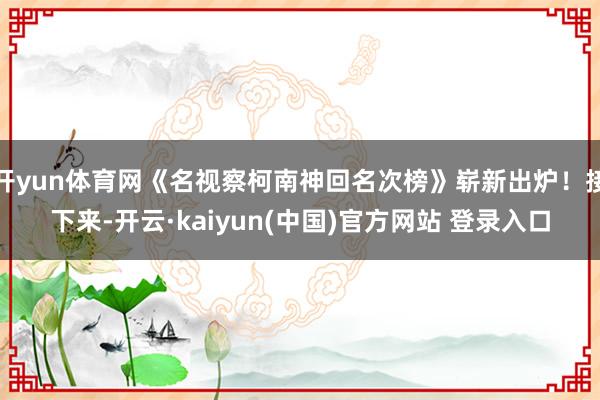 开yun体育网《名视察柯南神回名次榜》崭新出炉!接下来-开云·kaiyun(中国)官方网站 登录入口