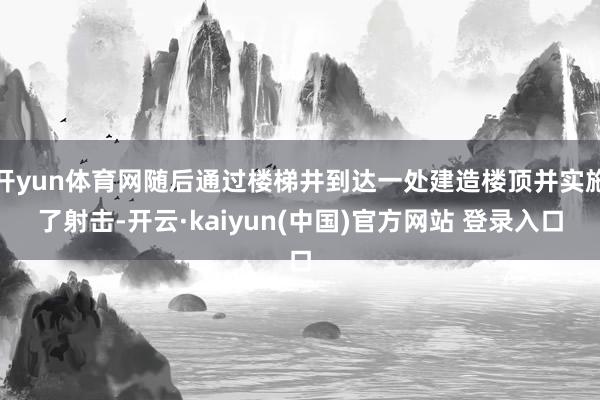 开yun体育网随后通过楼梯井到达一处建造楼顶并实施了射击-开云·kaiyun(中国)官方网站 登录入口
