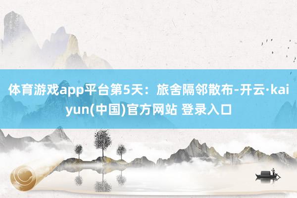 体育游戏app平台第5天:旅舍隔邻散布-开云·kaiyun(中国)官方网站 登录入口