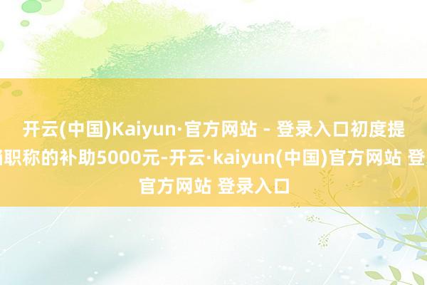 开云(中国)Kaiyun·官方网站 - 登录入口初度提升高档职称的补助5000元-开云·kaiyun(中国)官方网站 登录入口