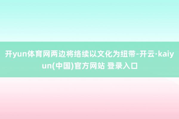 开yun体育网两边将络续以文化为纽带-开云·kaiyun(中国)官方网站 登录入口