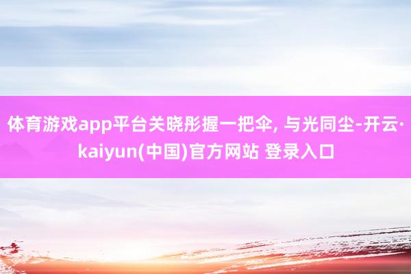 体育游戏app平台关晓彤握一把伞, 与光同尘-开云·kaiyun(中国)官方网站 登录入口