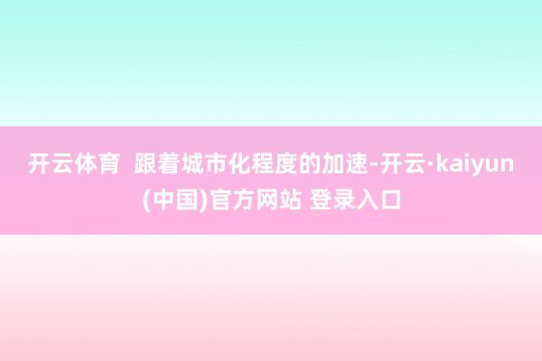 开云体育  跟着城市化程度的加速-开云·kaiyun(中国)官方网站 登录入口