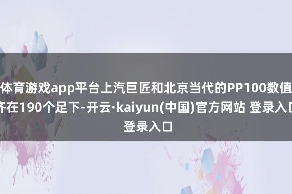 体育游戏app平台上汽巨匠和北京当代的PP100数值齐在190个足下-开云·kaiyun(中国)官方网站 登录入口