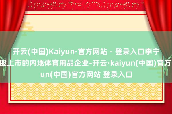开云(中国)Kaiyun·官方网站 - 登录入口李宁是第一家在港股上市的内地体育用品企业-开云·kaiyun(中国)官方网站 登录入口