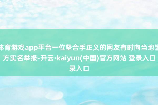 体育游戏app平台一位坚合手正义的网友有时向当地警方实名举报-开云·kaiyun(中国)官方网站 登录入口