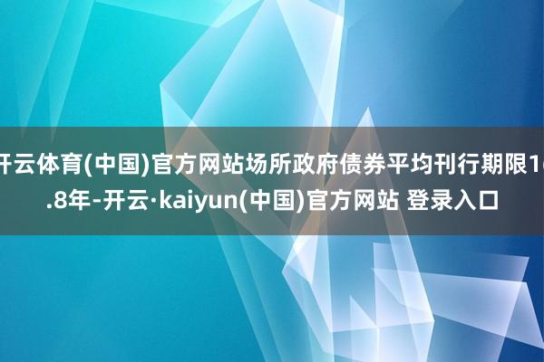 开云体育(中国)官方网站场所政府债券平均刊行期限16.8年-开云·kaiyun(中国)官方网站 登录入口
