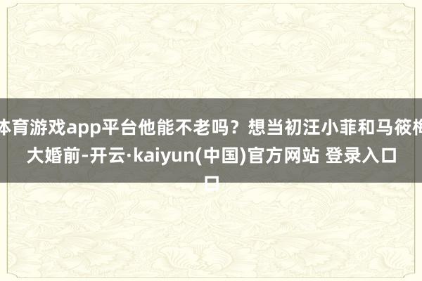 体育游戏app平台他能不老吗?想当初汪小菲和马筱梅大婚前-开云·kaiyun(中国)官方网站 登录入口