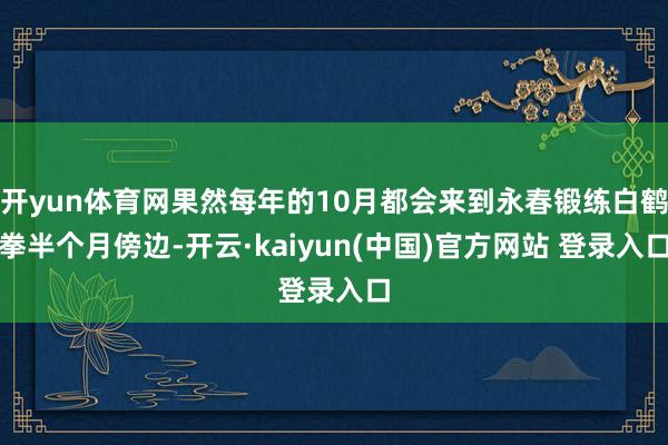 开yun体育网果然每年的10月都会来到永春锻练白鹤拳半个月傍边-开云·kaiyun(中国)官方网站 登录入口