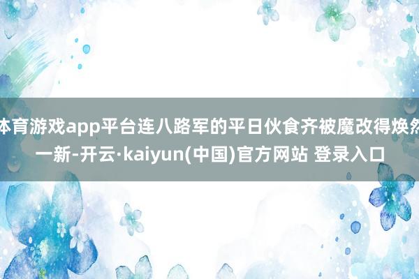 体育游戏app平台连八路军的平日伙食齐被魔改得焕然一新-开云·kaiyun(中国)官方网站 登录入口