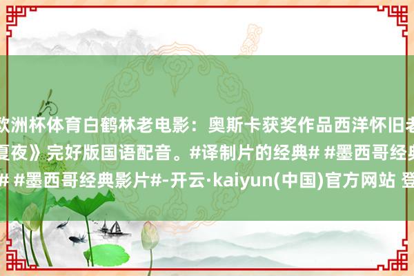 欧洲杯体育白鹤林老电影：奥斯卡获奖作品西洋怀旧老电影译制片《炽热的夏夜》完好版国语配音。#译制片的经典# #墨西哥经典影片#-开云·kaiyun(中国)官方网站 登录入口