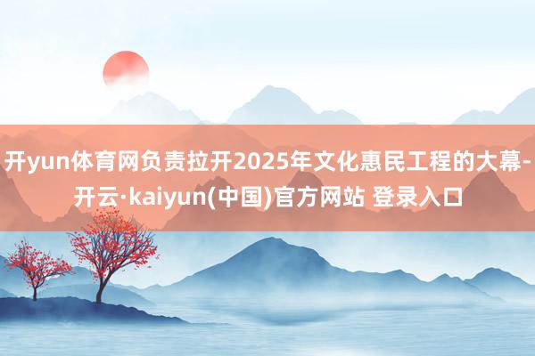 开yun体育网负责拉开2025年文化惠民工程的大幕-开云·kaiyun(中国)官方网站 登录入口