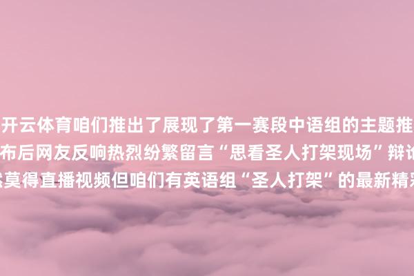 开云体育咱们推出了展现了第一赛段中语组的主题推介和学问问答片断音信发布后网友反响热烈纷繁留言“思看圣人打架现场”辩论“那里有直播看”天然莫得直播视频但咱们有英语组“圣人打架”的最新精彩片断一皆来玩赏大赛第一赛段 英语组32进15C组晋级赛第一法子：主题推介↓↓↓ 大赛第一赛段英语组32进15C组晋级赛第二法子：学问问答↓↓↓ 责编：保雪菲发布于：北京市-开云·kaiyun(中国)官方网站 登录入口