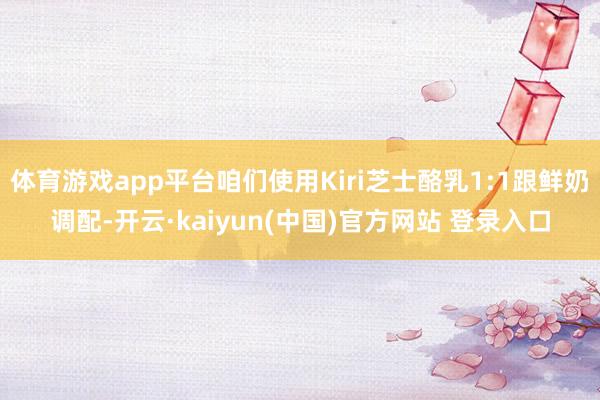 体育游戏app平台咱们使用Kiri芝士酪乳1:1跟鲜奶调配-开云·kaiyun(中国)官方网站 登录入口